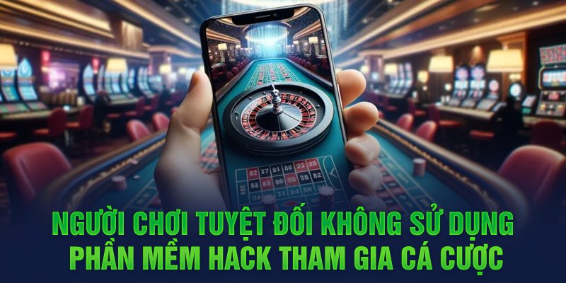 Người chơi tuyệt đối không sử dụng phần mềm hack tham gia cá cược